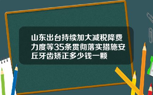 山东出台持续加大减税降费力度等35条贯彻落实措施安丘牙齿矫正多少钱一颗