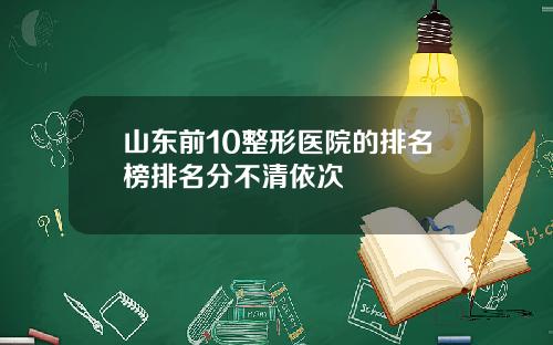 山东前10整形医院的排名榜排名分不清依次