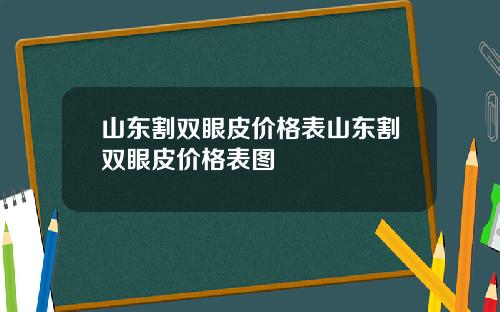 山东割双眼皮价格表山东割双眼皮价格表图