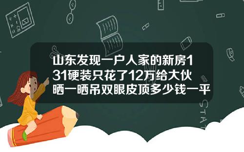 山东发现一户人家的新房131硬装只花了12万给大伙晒一晒吊双眼皮顶多少钱一平方