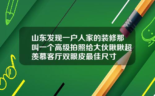 山东发现一户人家的装修那叫一个高级拍照给大伙瞅瞅超羡慕客厅双眼皮最佳尺寸