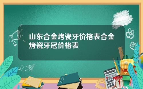 山东合金烤瓷牙价格表合金烤瓷牙冠价格表