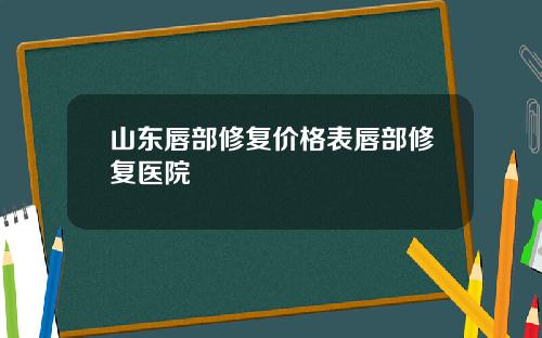 山东唇部修复价格表唇部修复医院