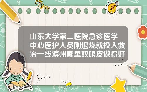 山东大学第二医院急诊医学中心医护人员刚退烧就投入救治一线滨州哪里双眼皮做得好点