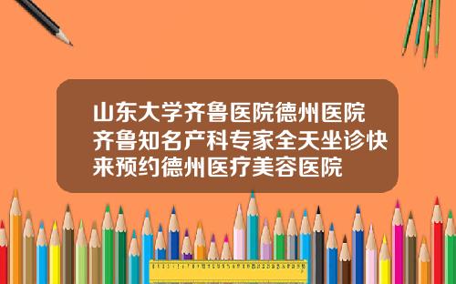 山东大学齐鲁医院德州医院齐鲁知名产科专家全天坐诊快来预约德州医疗美容医院