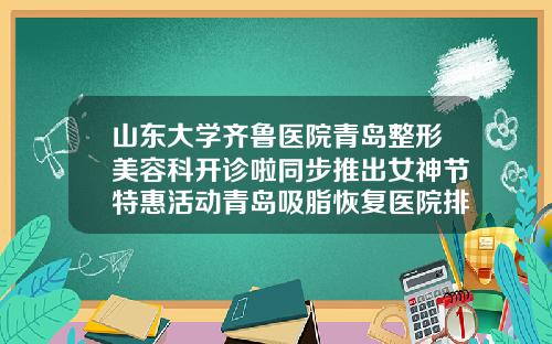 山东大学齐鲁医院青岛整形美容科开诊啦同步推出女神节特惠活动青岛吸脂恢复医院排名
