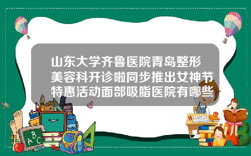 山东大学齐鲁医院青岛整形美容科开诊啦同步推出女神节特惠活动面部吸脂医院有哪些
