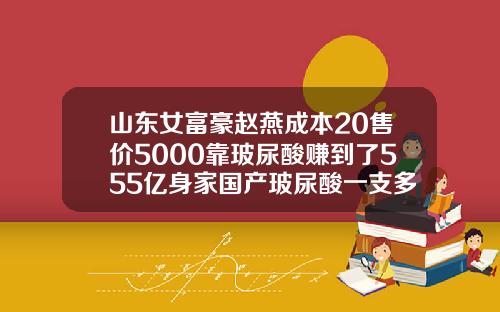山东女富豪赵燕成本20售价5000靠玻尿酸赚到了555亿身家国产玻尿酸一支多少钱