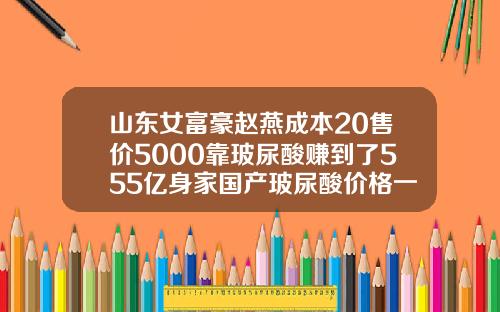 山东女富豪赵燕成本20售价5000靠玻尿酸赚到了555亿身家国产玻尿酸价格一支多少钱啊