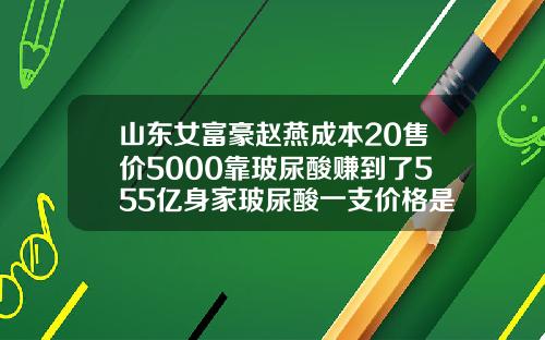 山东女富豪赵燕成本20售价5000靠玻尿酸赚到了555亿身家玻尿酸一支价格是多少毫升