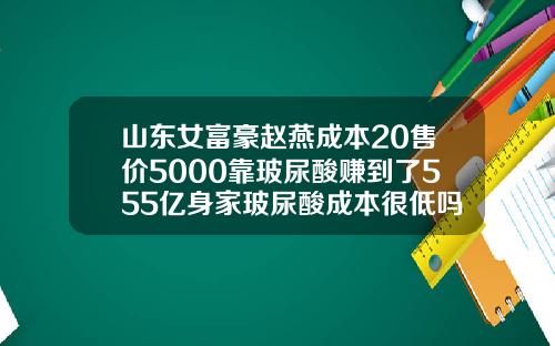 山东女富豪赵燕成本20售价5000靠玻尿酸赚到了555亿身家玻尿酸成本很低吗