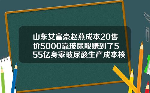 山东女富豪赵燕成本20售价5000靠玻尿酸赚到了555亿身家玻尿酸生产成本核算方法