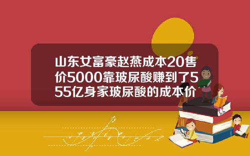 山东女富豪赵燕成本20售价5000靠玻尿酸赚到了555亿身家玻尿酸的成本价
