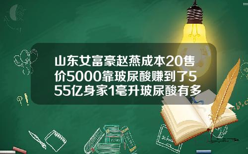 山东女富豪赵燕成本20售价5000靠玻尿酸赚到了555亿身家1毫升玻尿酸有多少滴呢