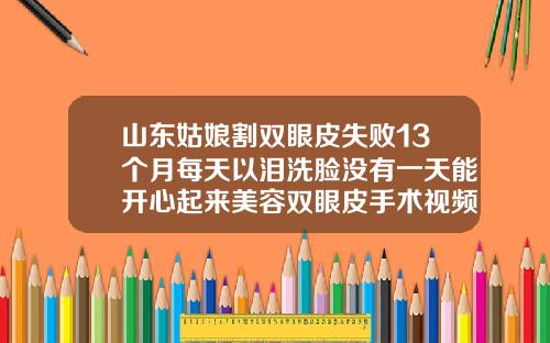 山东姑娘割双眼皮失败13个月每天以泪洗脸没有一天能开心起来美容双眼皮手术视频