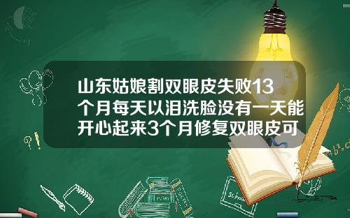 山东姑娘割双眼皮失败13个月每天以泪洗脸没有一天能开心起来3个月修复双眼皮可以吗视频