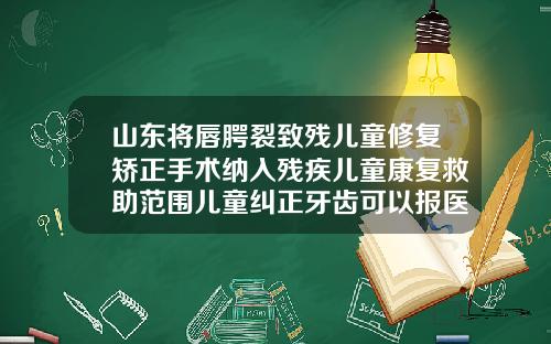 山东将唇腭裂致残儿童修复矫正手术纳入残疾儿童康复救助范围儿童纠正牙齿可以报医保吗