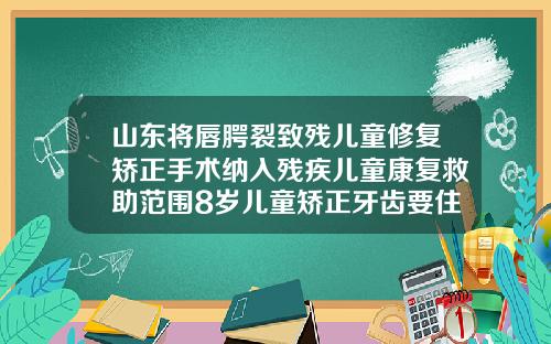 山东将唇腭裂致残儿童修复矫正手术纳入残疾儿童康复救助范围8岁儿童矫正牙齿要住院吗