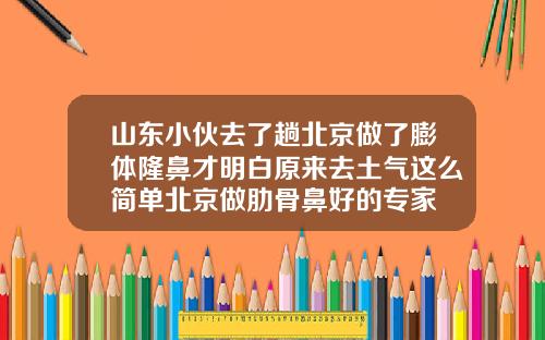 山东小伙去了趟北京做了膨体隆鼻才明白原来去土气这么简单北京做肋骨鼻好的专家