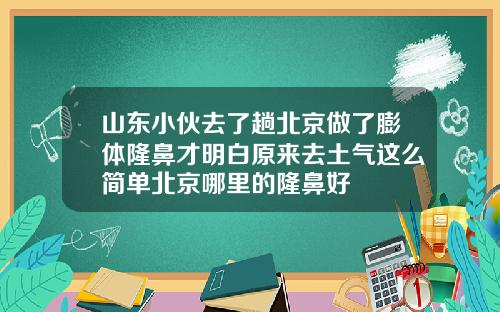 山东小伙去了趟北京做了膨体隆鼻才明白原来去土气这么简单北京哪里的隆鼻好