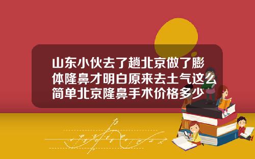 山东小伙去了趟北京做了膨体隆鼻才明白原来去土气这么简单北京隆鼻手术价格多少