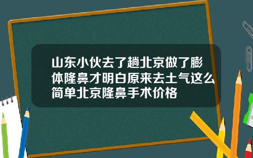 山东小伙去了趟北京做了膨体隆鼻才明白原来去土气这么简单北京隆鼻手术价格
