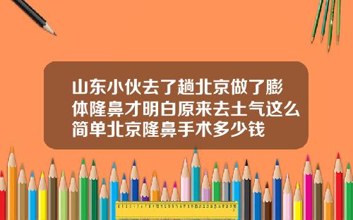 山东小伙去了趟北京做了膨体隆鼻才明白原来去土气这么简单北京隆鼻手术多少钱