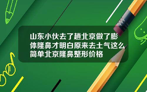 山东小伙去了趟北京做了膨体隆鼻才明白原来去土气这么简单北京隆鼻整形价格