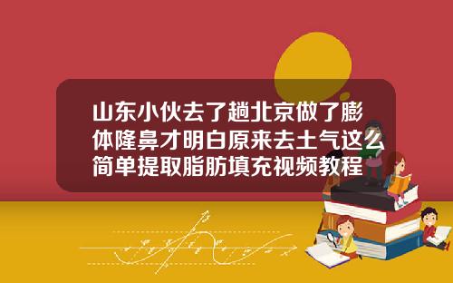 山东小伙去了趟北京做了膨体隆鼻才明白原来去土气这么简单提取脂肪填充视频教程