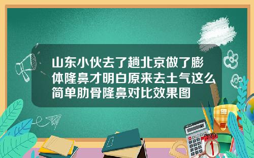 山东小伙去了趟北京做了膨体隆鼻才明白原来去土气这么简单肋骨隆鼻对比效果图