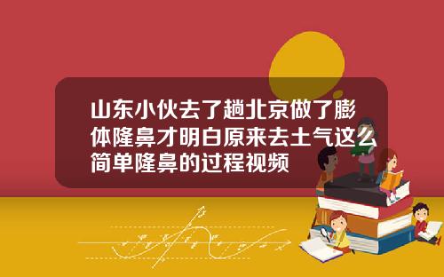 山东小伙去了趟北京做了膨体隆鼻才明白原来去土气这么简单隆鼻的过程视频