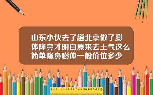 山东小伙去了趟北京做了膨体隆鼻才明白原来去土气这么简单隆鼻膨体一般价位多少