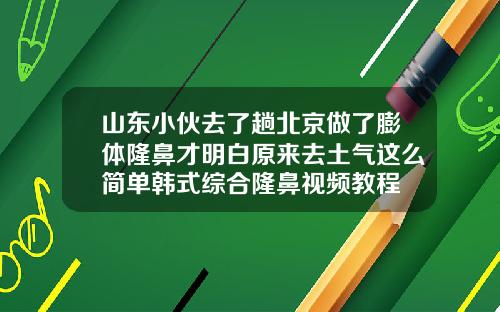 山东小伙去了趟北京做了膨体隆鼻才明白原来去土气这么简单韩式综合隆鼻视频教程