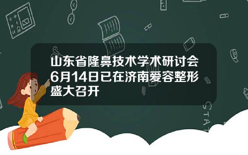 山东省隆鼻技术学术研讨会6月14日已在济南爱容整形盛大召开