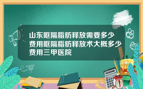 山东眶隔脂肪释放需要多少费用眶隔脂肪释放术大概多少费用三甲医院