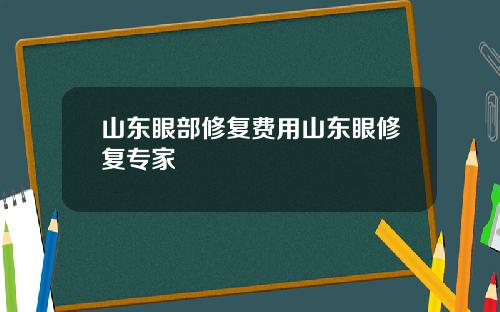 山东眼部修复费用山东眼修复专家