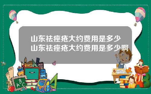 山东祛痤疮大约费用是多少山东祛痤疮大约费用是多少啊