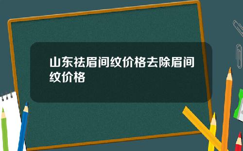 山东祛眉间纹价格去除眉间纹价格