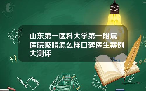 山东第一医科大学第一附属医院吸脂怎么样口碑医生案例大测评