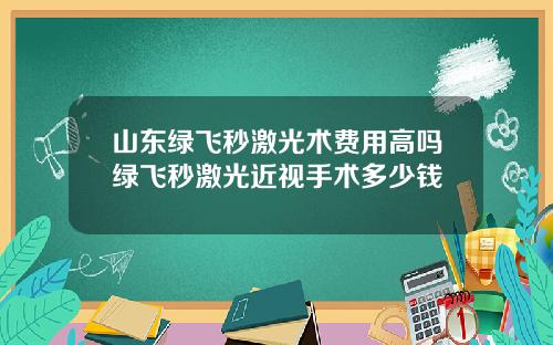 山东绿飞秒激光术费用高吗绿飞秒激光近视手术多少钱
