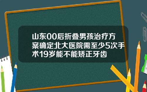 山东00后折叠男孩治疗方案确定北大医院需至少5次手术19岁能不能矫正牙齿