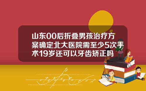 山东00后折叠男孩治疗方案确定北大医院需至少5次手术19岁还可以牙齿矫正吗