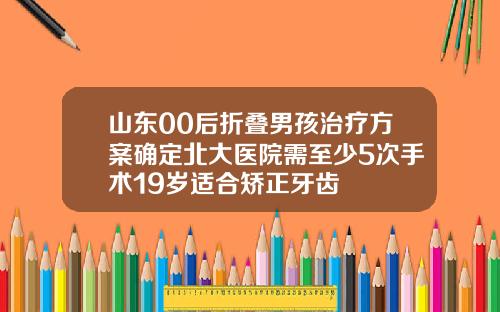 山东00后折叠男孩治疗方案确定北大医院需至少5次手术19岁适合矫正牙齿