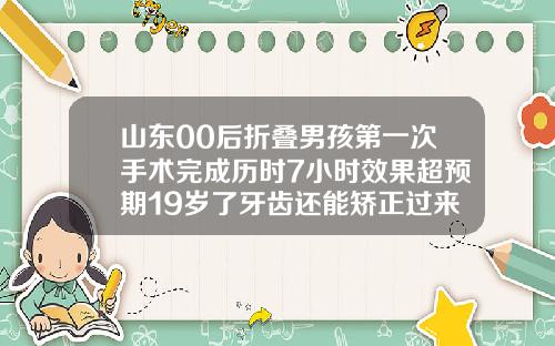 山东00后折叠男孩第一次手术完成历时7小时效果超预期19岁了牙齿还能矫正过来吗