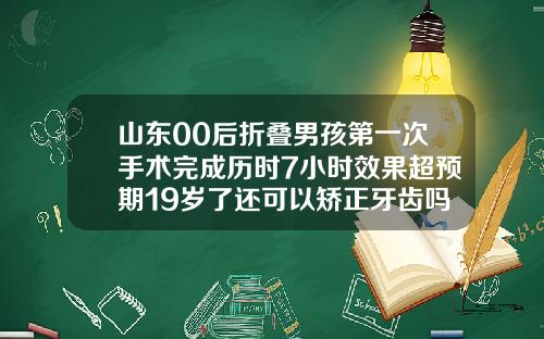 山东00后折叠男孩第一次手术完成历时7小时效果超预期19岁了还可以矫正牙齿吗女