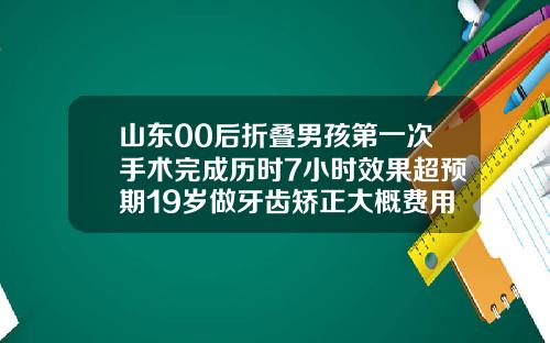 山东00后折叠男孩第一次手术完成历时7小时效果超预期19岁做牙齿矫正大概费用是多少钱