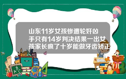 山东11岁女孩惨遭轮奸凶手只有14岁判决结果一出女孩家长疯了十岁能做牙齿矫正吗女