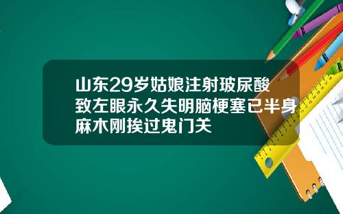 山东29岁姑娘注射玻尿酸致左眼永久失明脑梗塞已半身麻木刚挨过鬼门关
