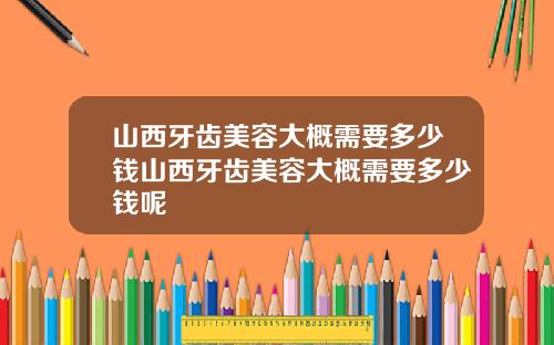 山西牙齿美容大概需要多少钱山西牙齿美容大概需要多少钱呢