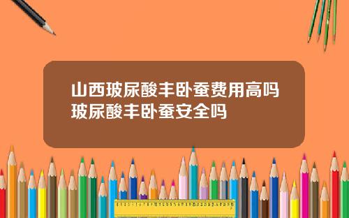 山西玻尿酸丰卧蚕费用高吗玻尿酸丰卧蚕安全吗